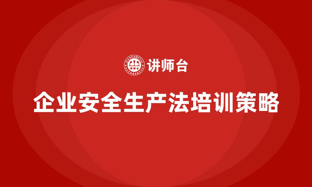 文章企业如何设计有针对性的安全生产法培训内容？的缩略图