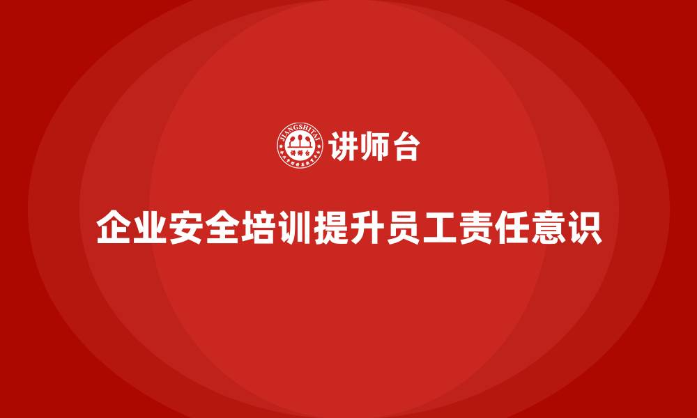 企业安全培训提升员工责任意识