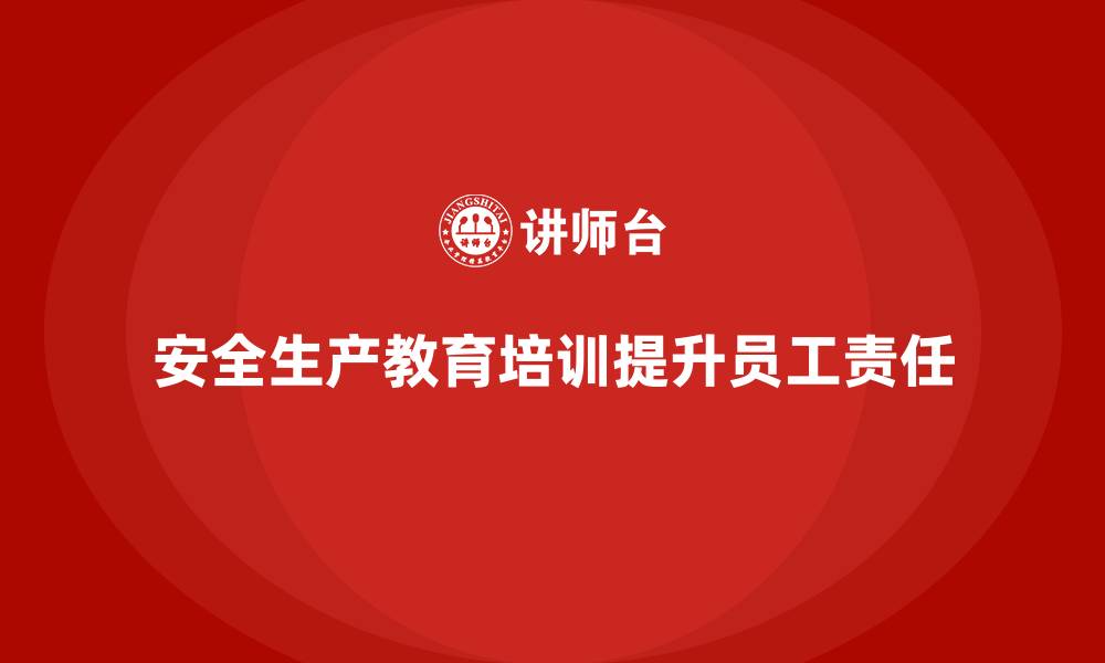 文章安全生产教育培训：强化员工的安全责任心的缩略图