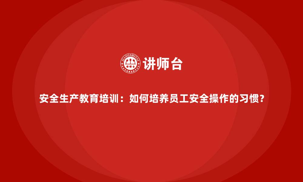 安全生产教育培训：如何培养员工安全操作的习惯？