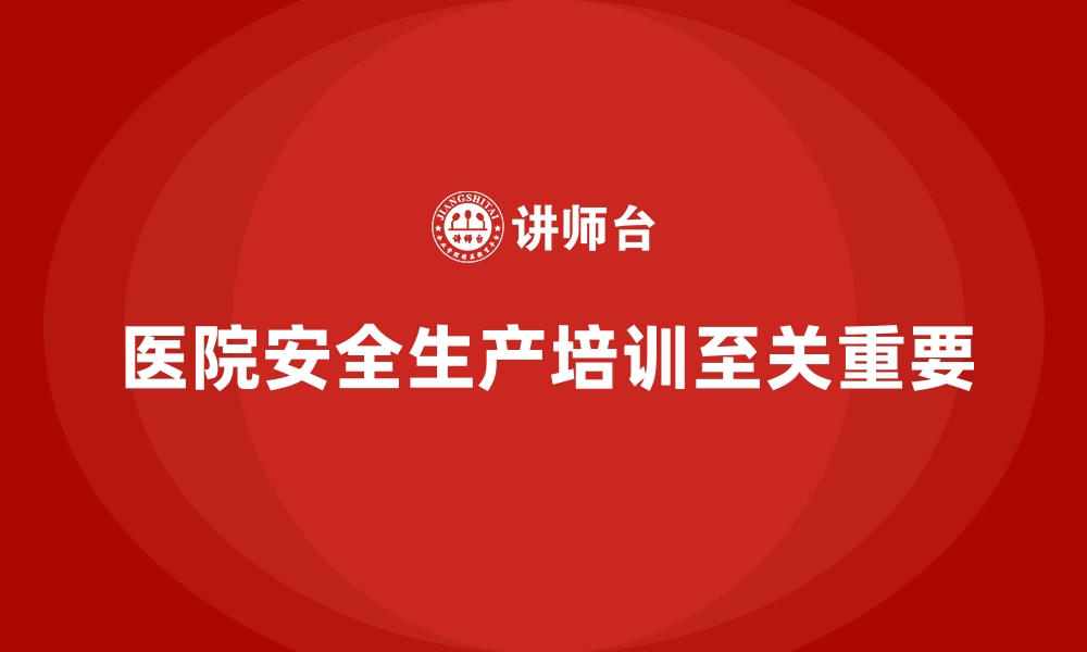 文章医院安全生产培训：让医院每个员工都具备高安全意识的缩略图