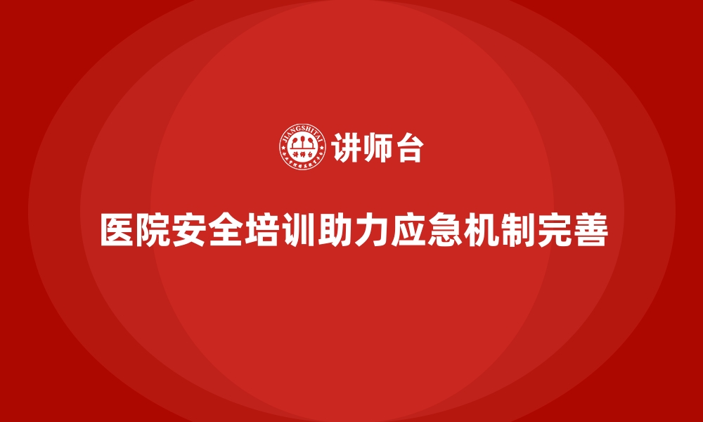 文章医院安全生产培训：帮助医院建立完善的安全应急机制的缩略图