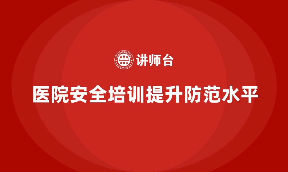 文章医院安全生产培训：如何提升医院整体安全防范水平的缩略图