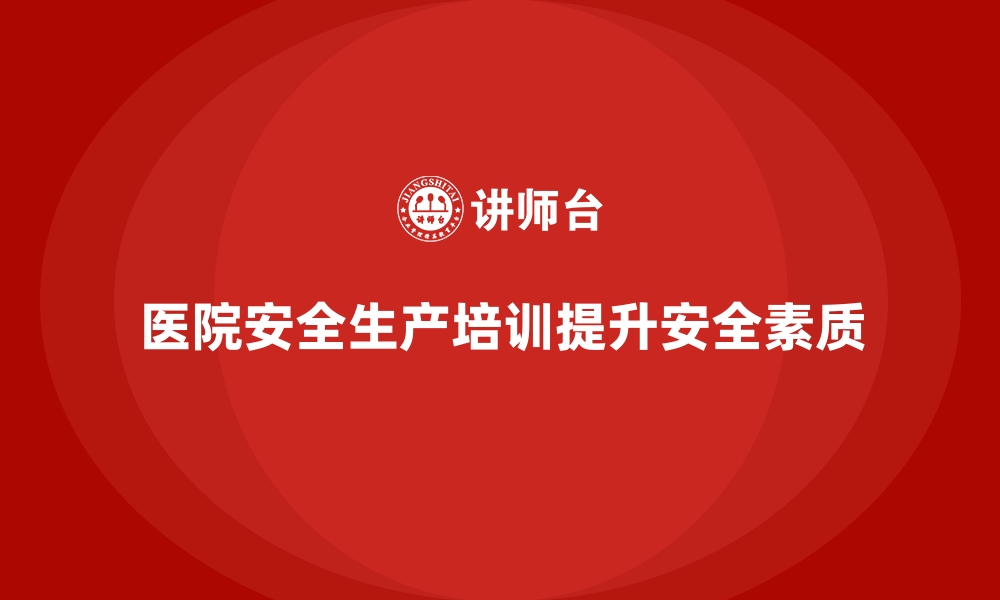 文章医院安全生产培训：提升医院整体安全素质的有效途径的缩略图