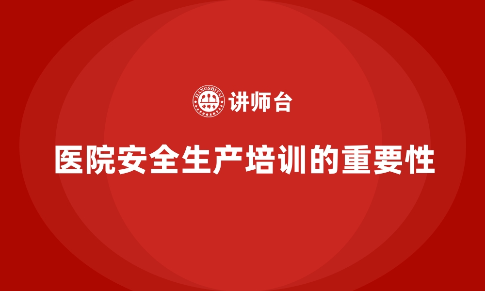 文章医院安全生产培训：帮助医院从源头防范安全事故的缩略图