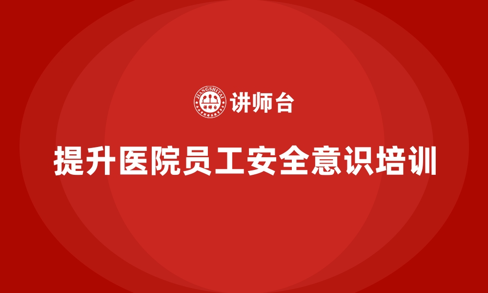 文章医院安全生产培训：如何提升医院员工的安全操作意识的缩略图