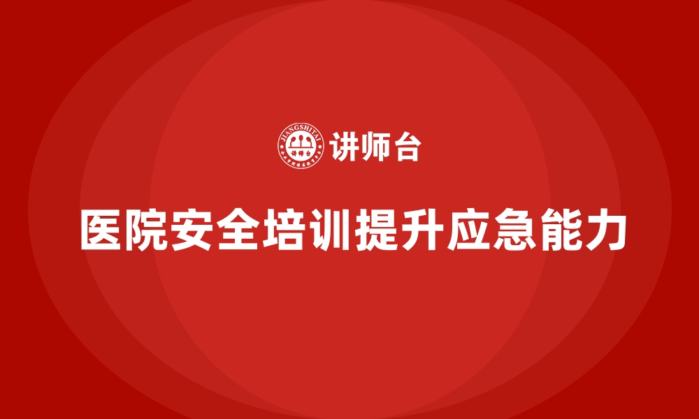 文章医院安全生产培训：提升医院事故应急反应速度与处理能力的缩略图