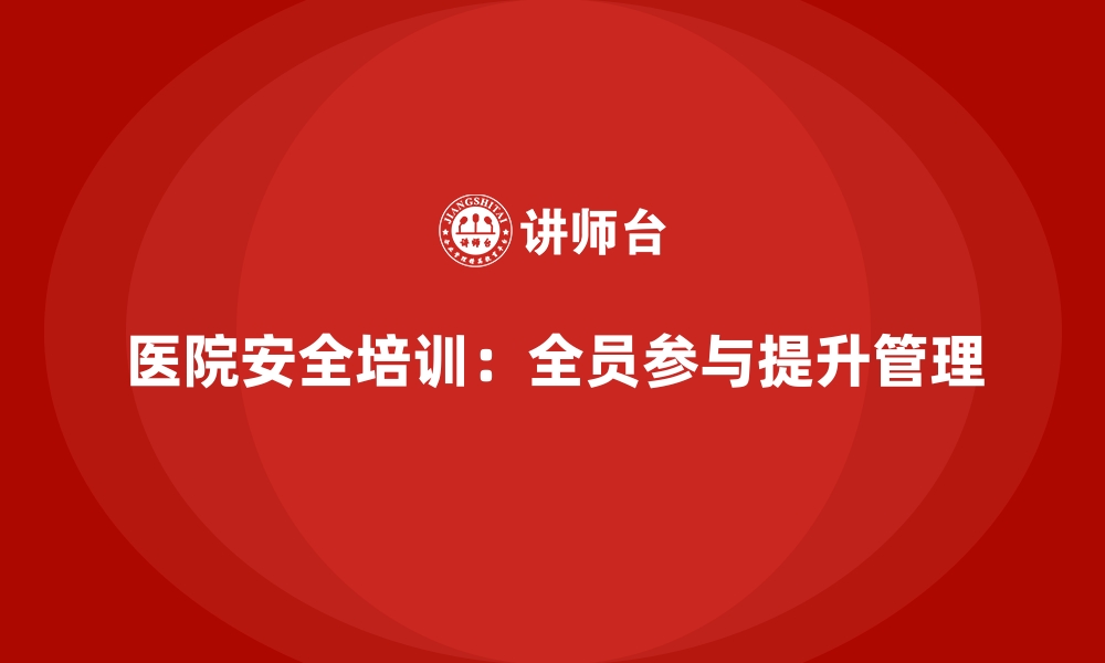 文章医院安全生产培训：全员参与的医院安全管理策略分享的缩略图