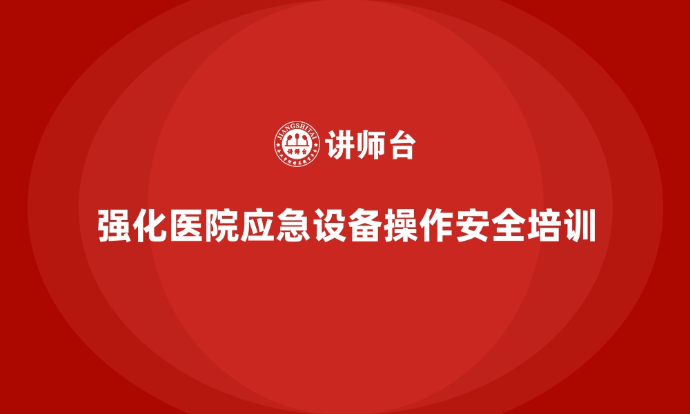 文章医院安全生产培训：强化医院应急医疗设备的操作安全性的缩略图