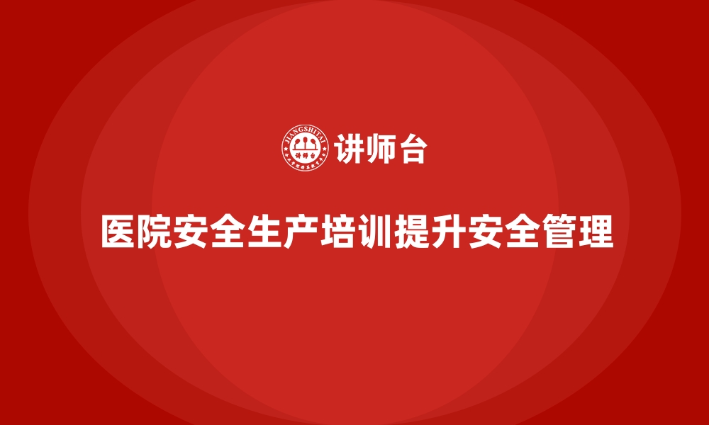 文章医院安全生产培训：如何通过培训减少医院的安全隐患？的缩略图