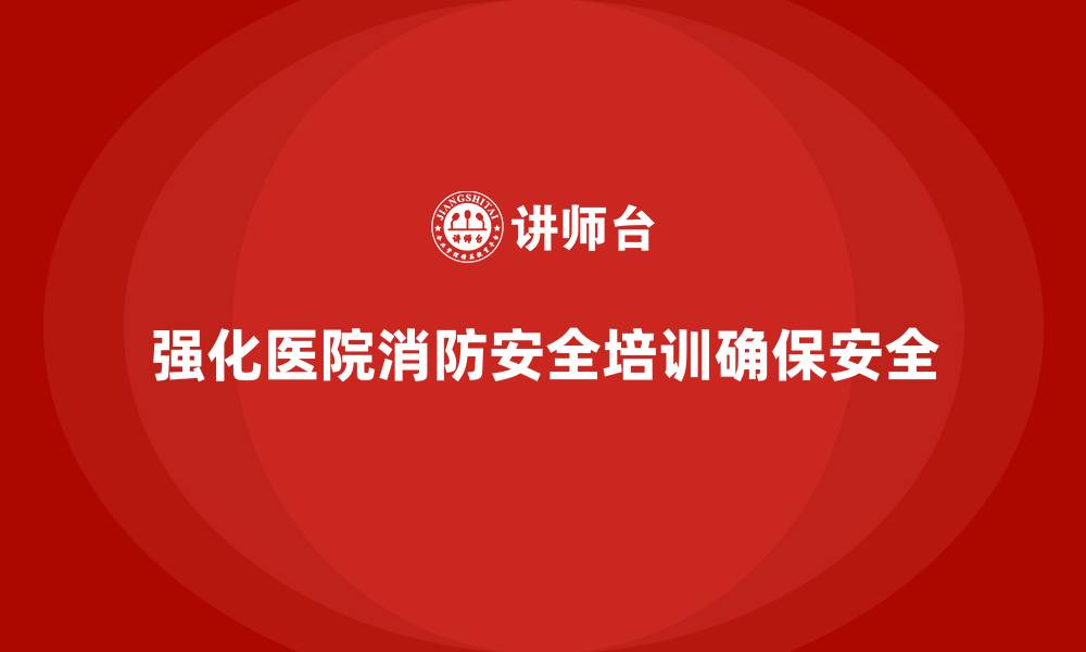 文章医院安全生产培训：如何通过培训强化医院的消防安全管理？的缩略图