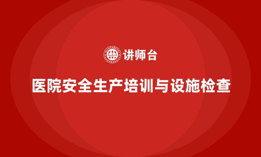 文章医院安全生产培训：确保医院设施定期检查，减少潜在安全风险的缩略图