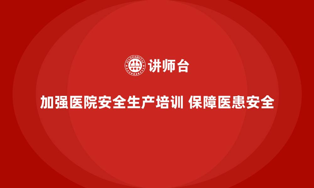 文章医院安全生产培训：提高医院安全生产管理的专业性和规范性的缩略图