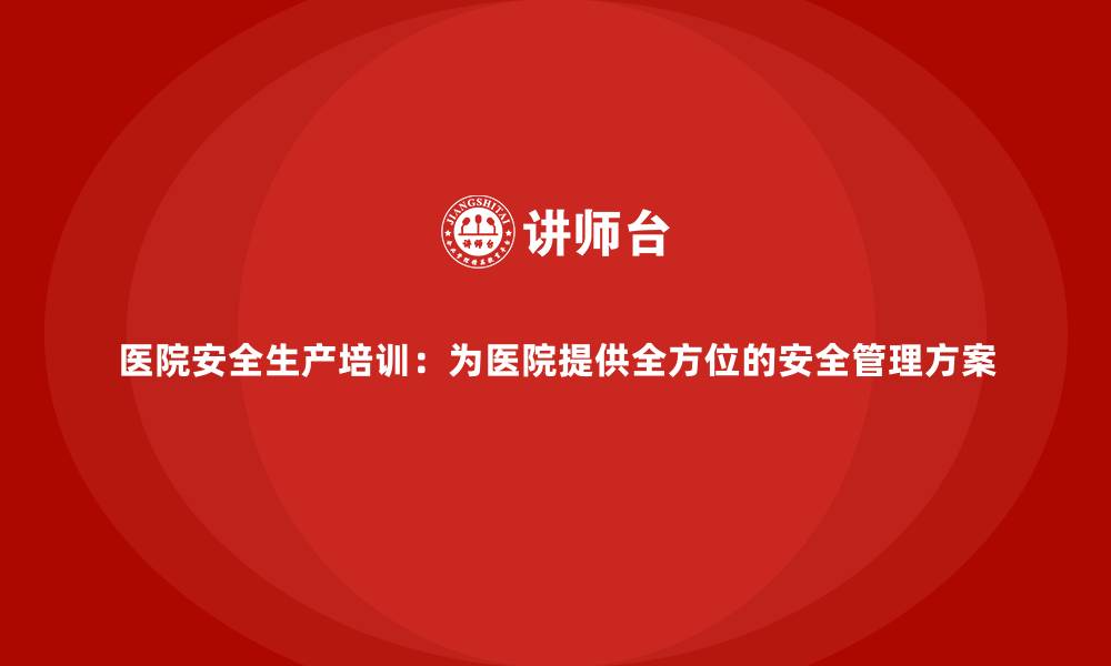 文章医院安全生产培训：为医院提供全方位的安全管理方案的缩略图