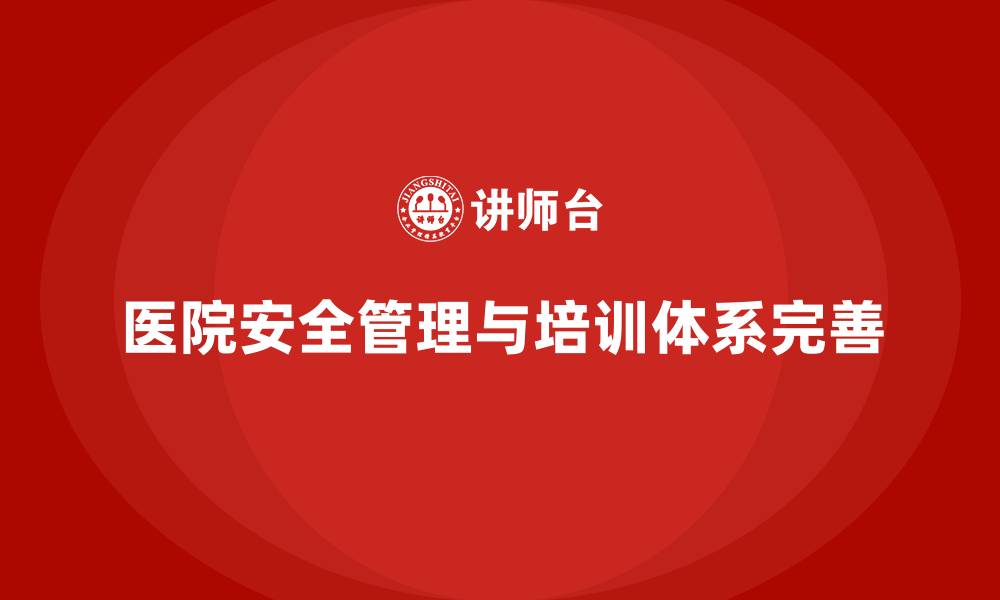 文章医院安全生产培训：打造全面的医院安全管理体系，提高工作效率的缩略图