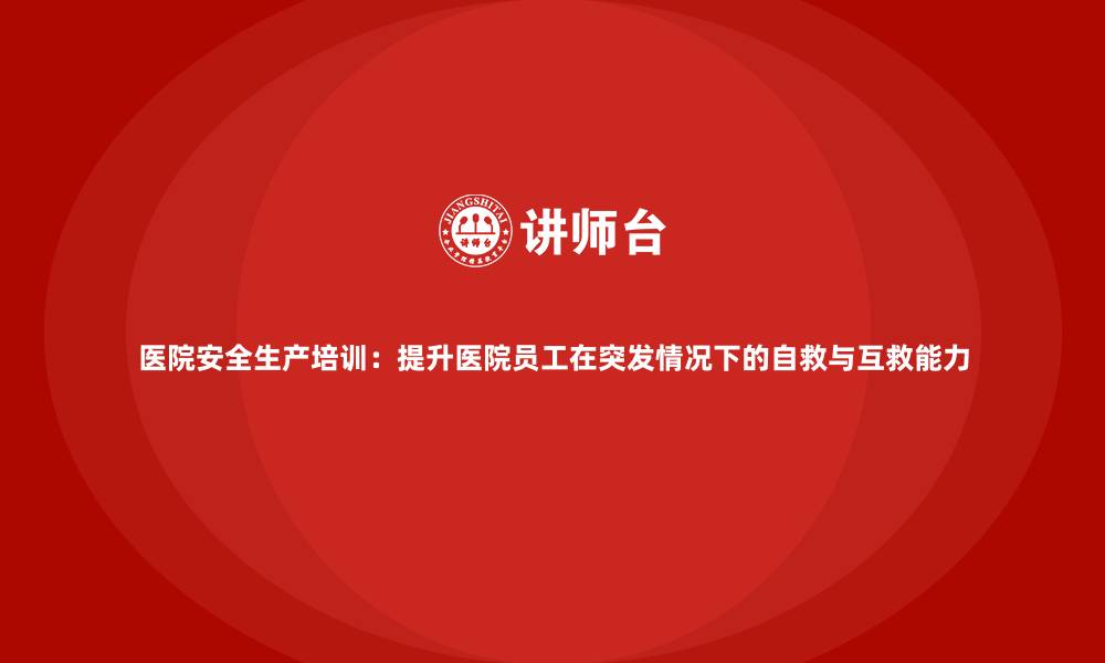 文章医院安全生产培训：提升医院员工在突发情况下的自救与互救能力的缩略图