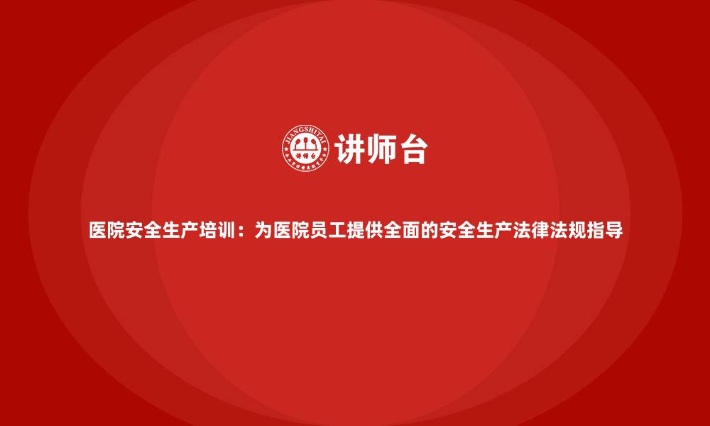 文章医院安全生产培训：为医院员工提供全面的安全生产法律法规指导的缩略图