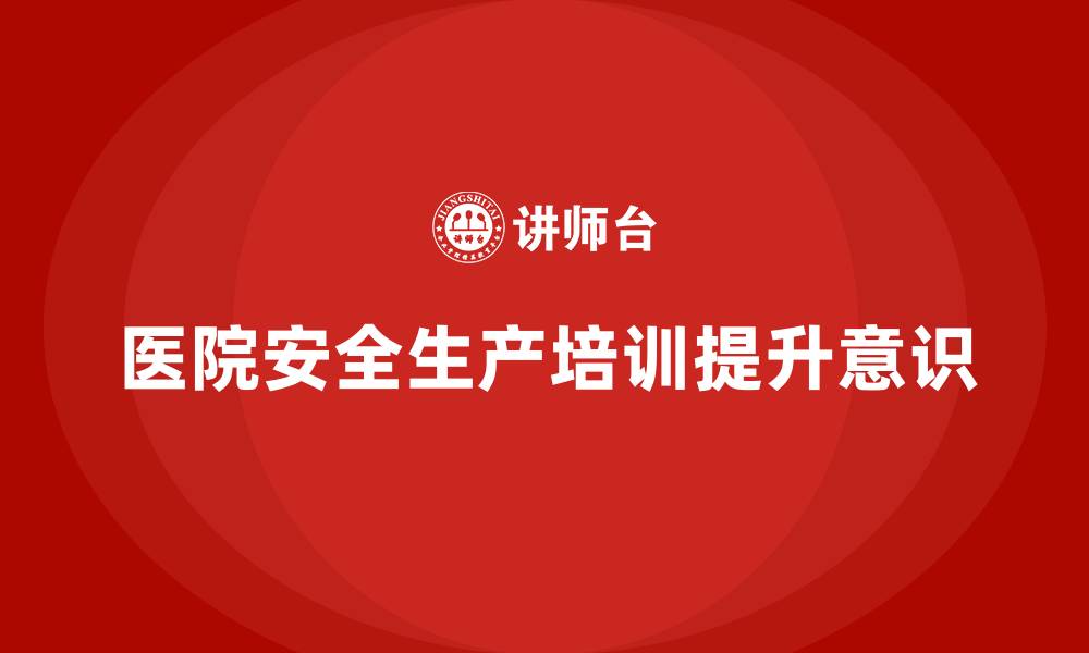 文章医院安全生产培训内容的核心要点，你掌握了吗？的缩略图