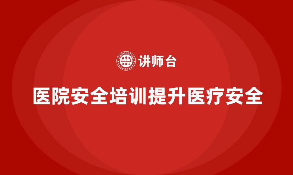 文章医院安全生产培训内容与实践，提升整体医疗安全的缩略图