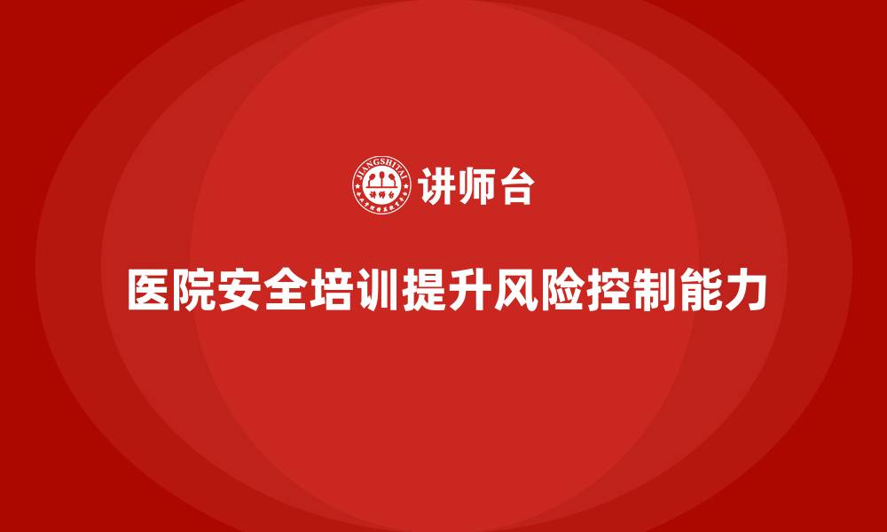 文章医院安全生产培训内容与医院风险控制的关系的缩略图