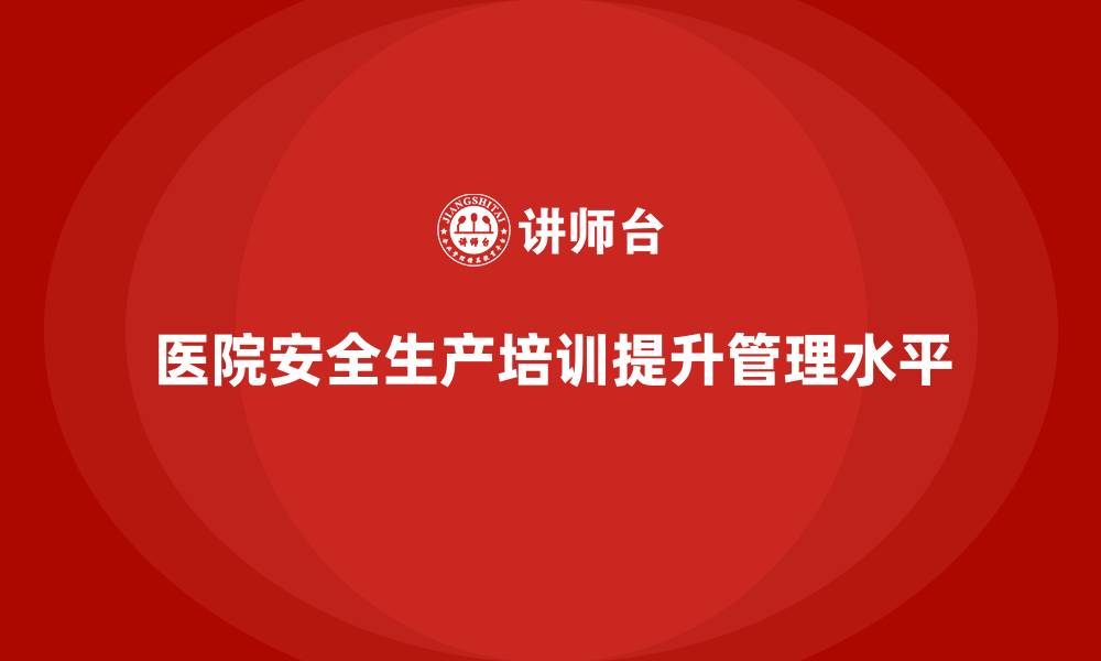 文章医院安全生产培训内容，帮助医院提升日常安全管理水平的缩略图