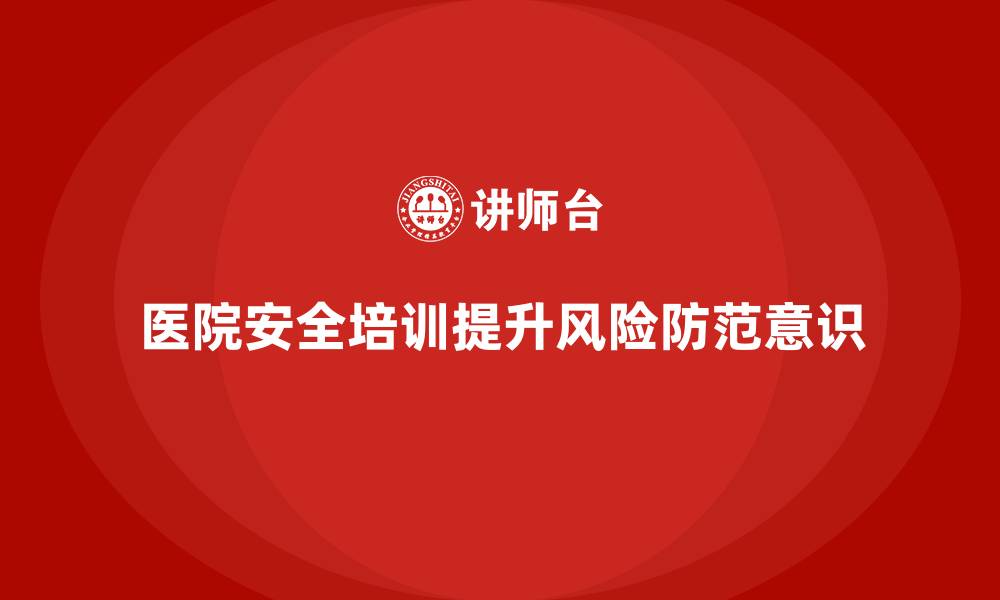 文章医院安全生产培训内容，如何通过培训提升员工的风险防范意识？的缩略图