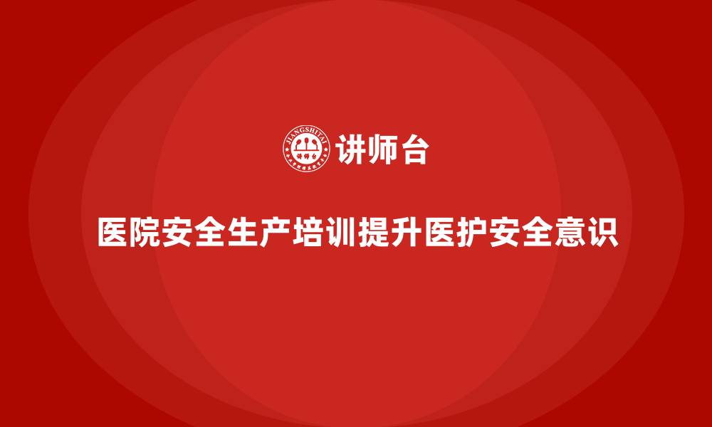 文章医院安全生产培训内容，帮助医护人员了解最新安全管理方法的缩略图