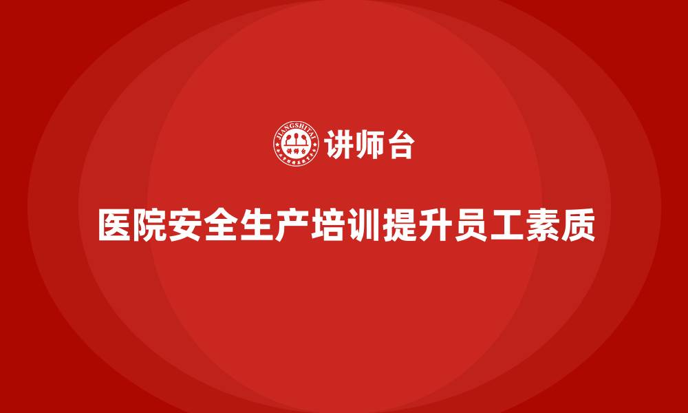 文章医院安全生产培训内容，提升员工安全素质与管理水平的缩略图