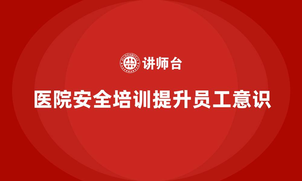 文章医院安全生产培训内容，提升医院员工的危险意识和操作规范的缩略图