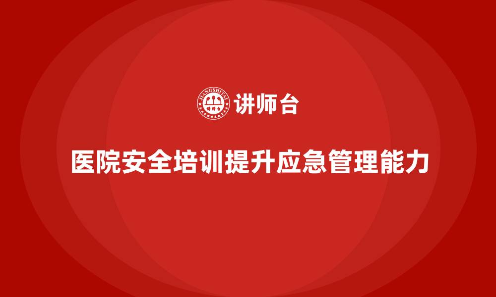 文章医院安全生产培训内容，确保医院应急管理高效执行的缩略图