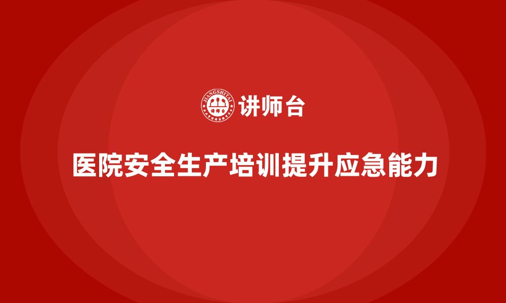 文章医院安全生产培训内容，如何帮助医院快速应对突发事件？的缩略图