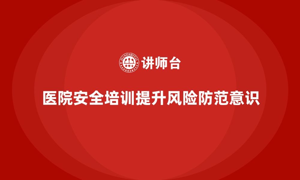 文章医院安全生产培训内容，如何提高医院风险防范意识？的缩略图