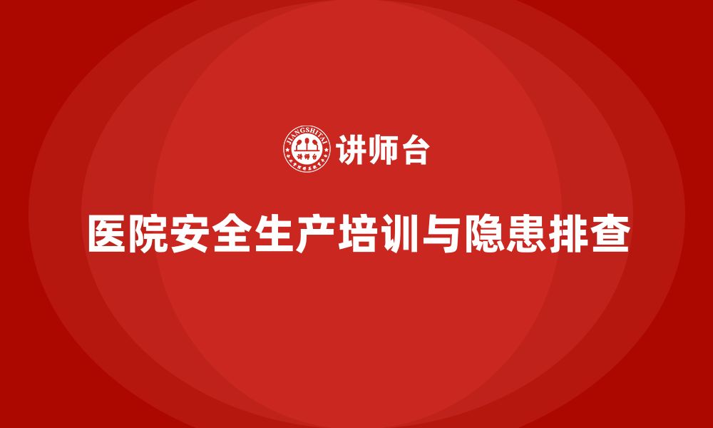 文章医院安全生产培训内容，如何实现医院安全隐患排查？的缩略图