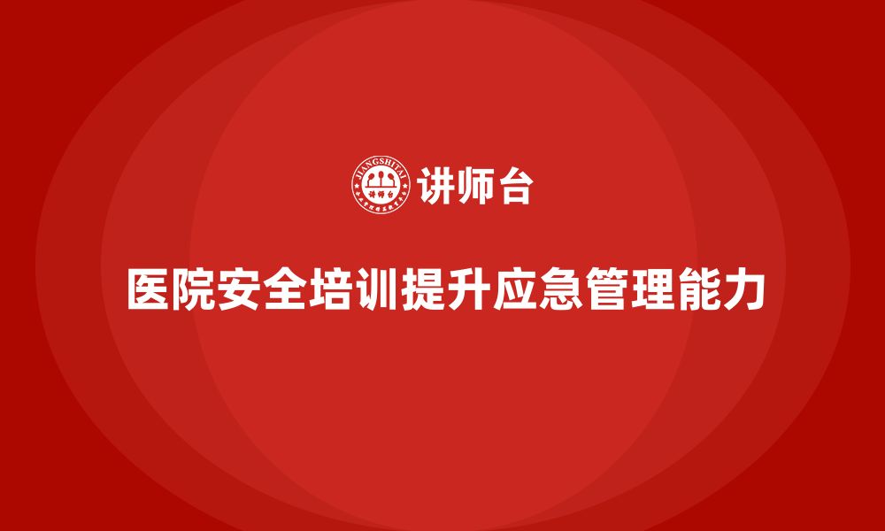 文章医院安全生产培训内容，如何提升医院整体应急管理能力？的缩略图