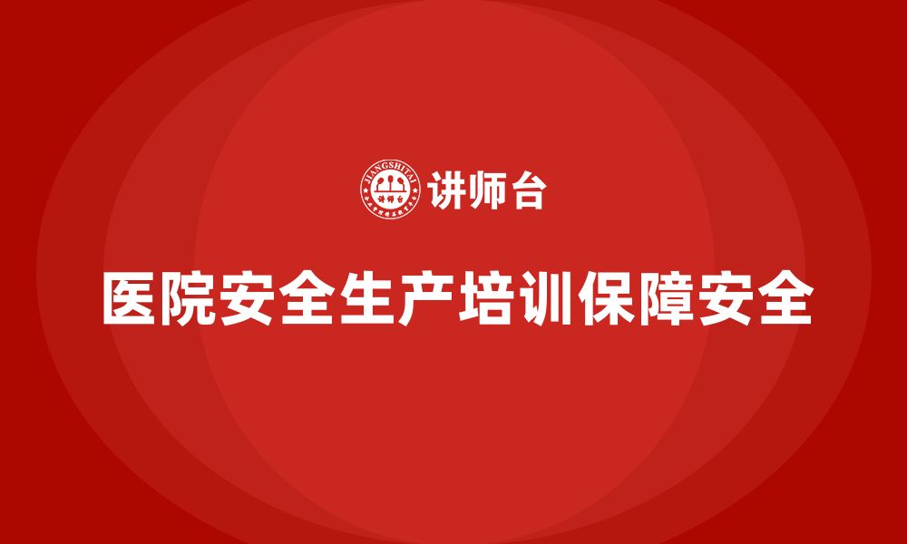 文章医院安全生产培训内容，帮助医院做好全员安全责任划分的缩略图