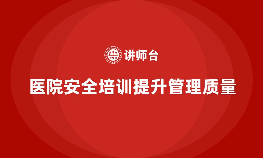 文章医院安全生产培训内容，如何提高医院的安全管理质量？的缩略图