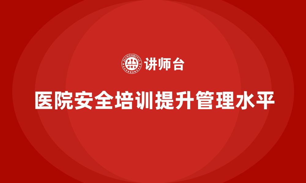 文章医院安全生产培训内容，如何提升医院内部的安全文化氛围？的缩略图