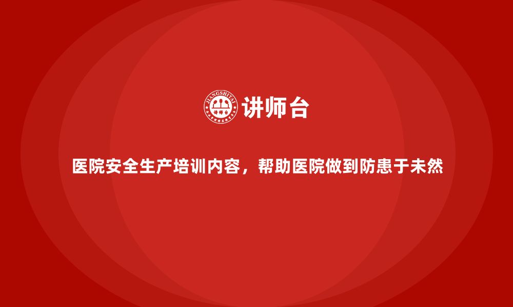 文章医院安全生产培训内容，帮助医院做到防患于未然的缩略图