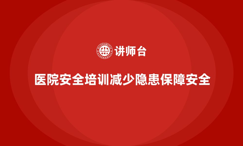 文章医院安全生产培训内容，如何通过培训减少医院安全隐患？的缩略图