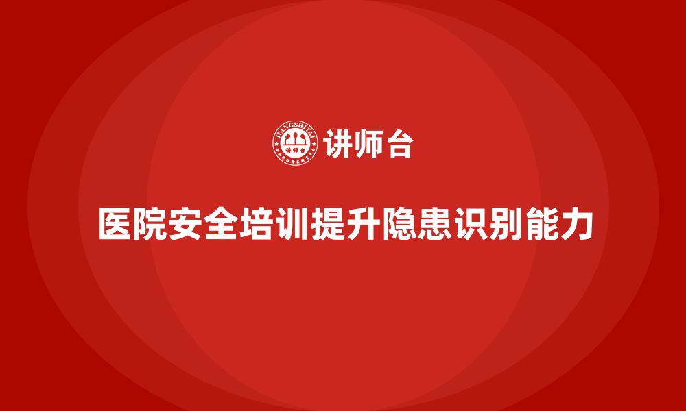 文章医院安全生产培训内容，如何提高员工对安全隐患的识别能力？的缩略图