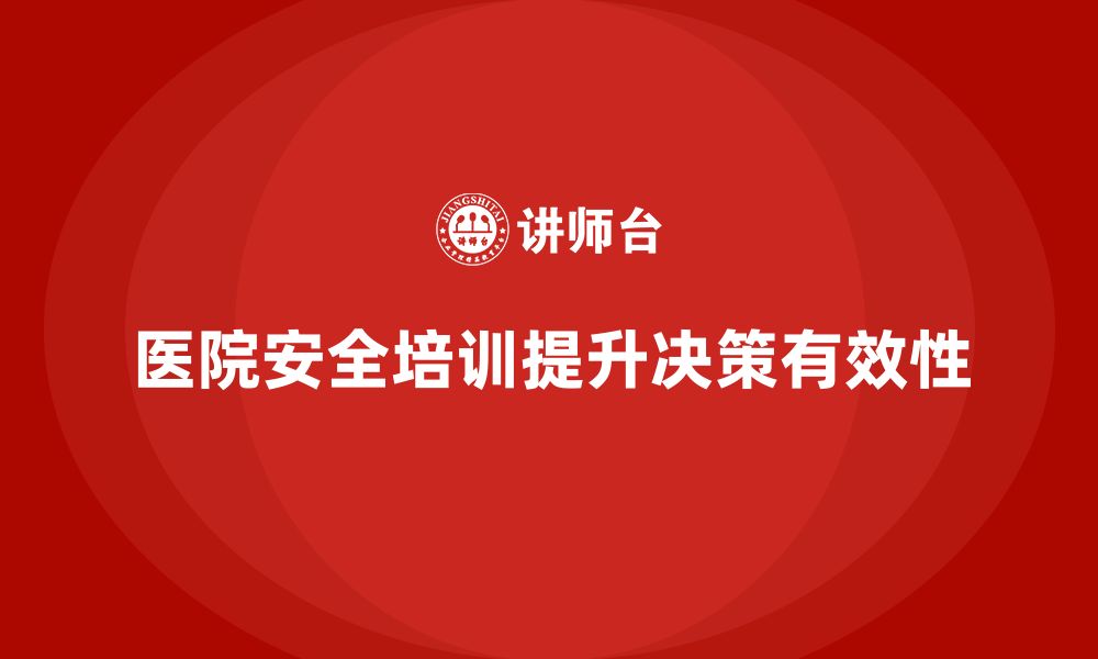 文章医院安全生产培训内容，确保医院管理层的安全决策有效性的缩略图