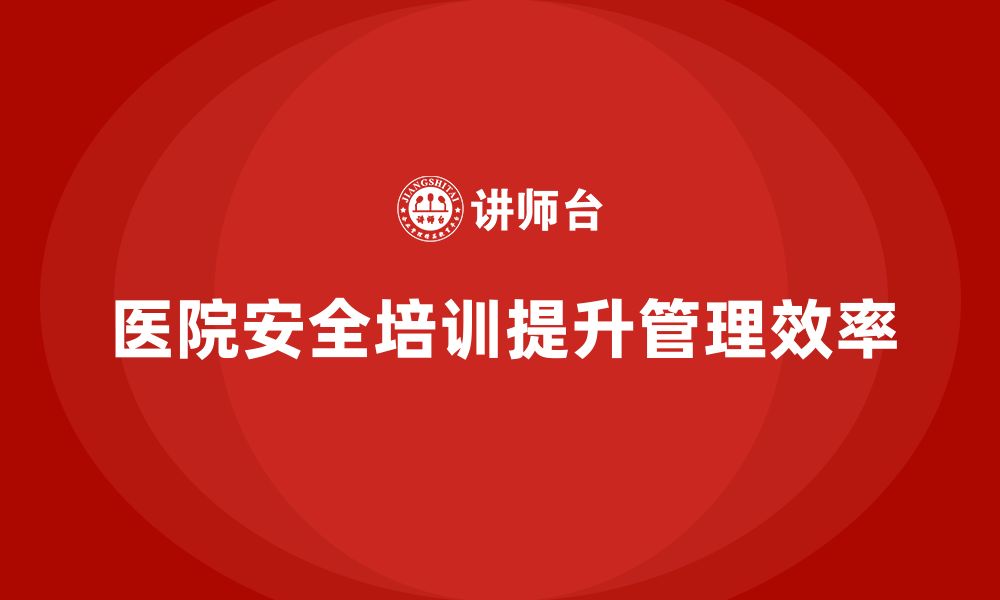 文章医院安全生产培训内容，如何提高医院的安全管理效率？的缩略图