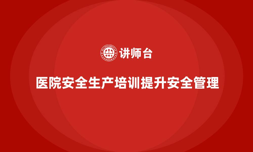 文章医院安全生产培训内容，帮助医院培养良好的安全文化氛围的缩略图