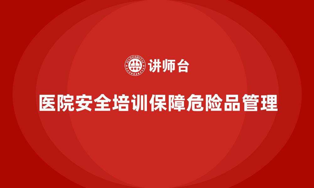 文章医院安全生产培训内容，如何帮助医院加强危险品管理？的缩略图