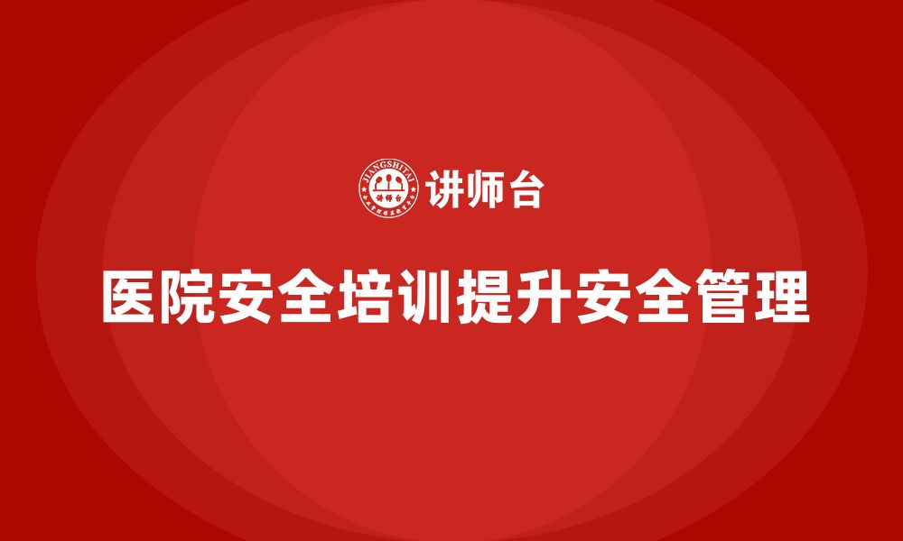 文章医院安全生产培训内容，提升医院安全运营管理的实用性的缩略图