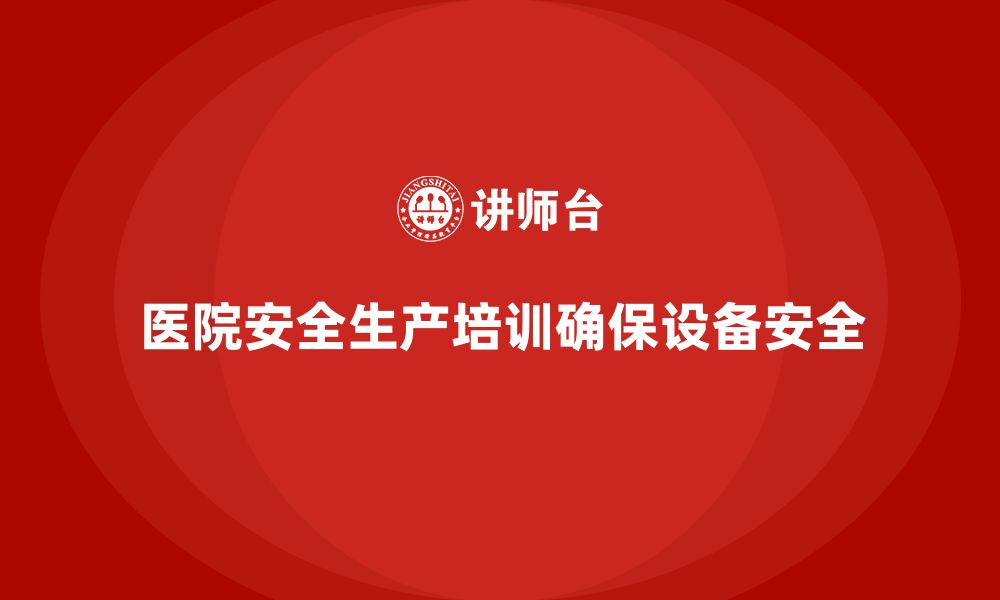 文章医院安全生产培训内容，帮助医院高效管理医疗设备的安全的缩略图