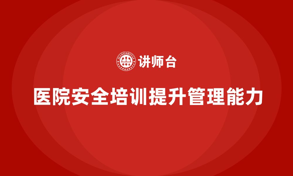 文章医院安全生产培训内容，帮助医院管理者提高安全管理能力的缩略图