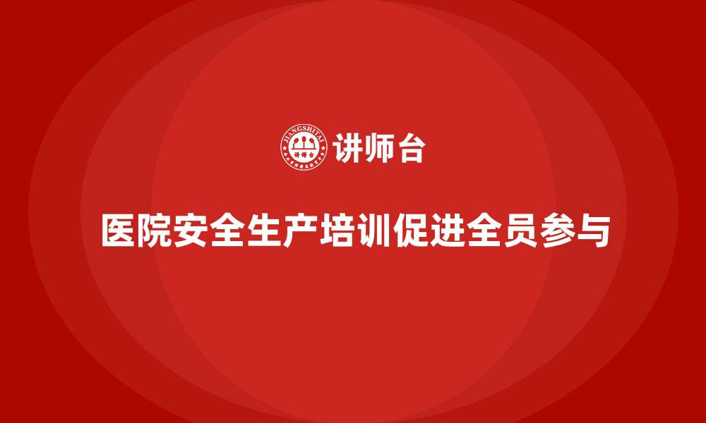 文章医院安全生产培训内容，帮助医院实现全员参与的安全管理的缩略图