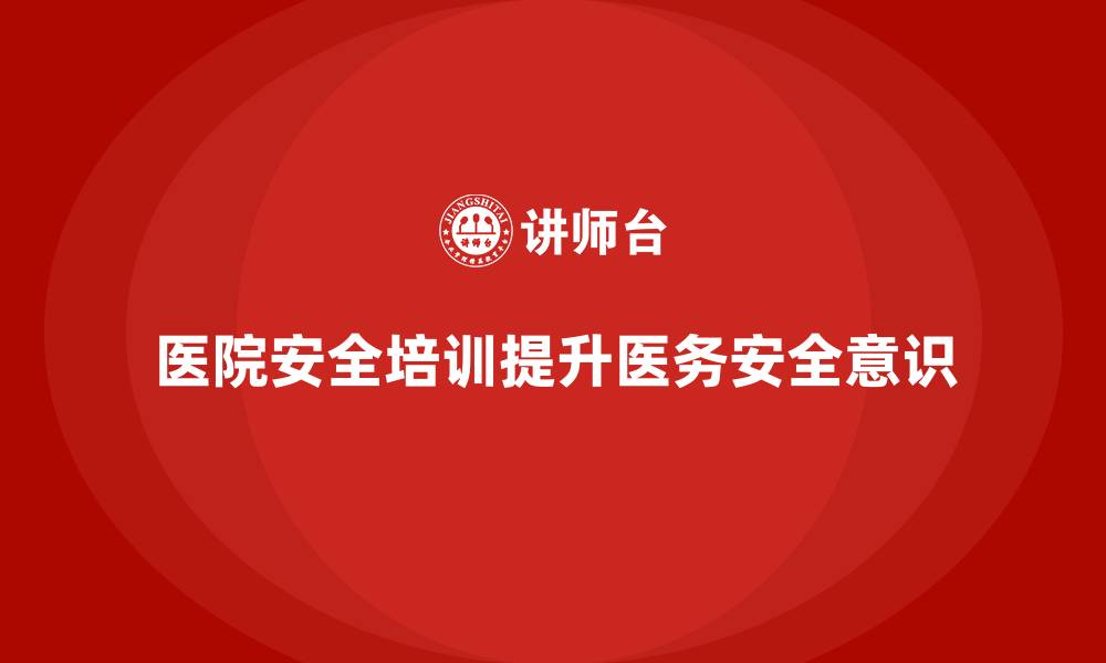 文章医院安全生产培训内容，帮助医院强化安全文化建设的缩略图