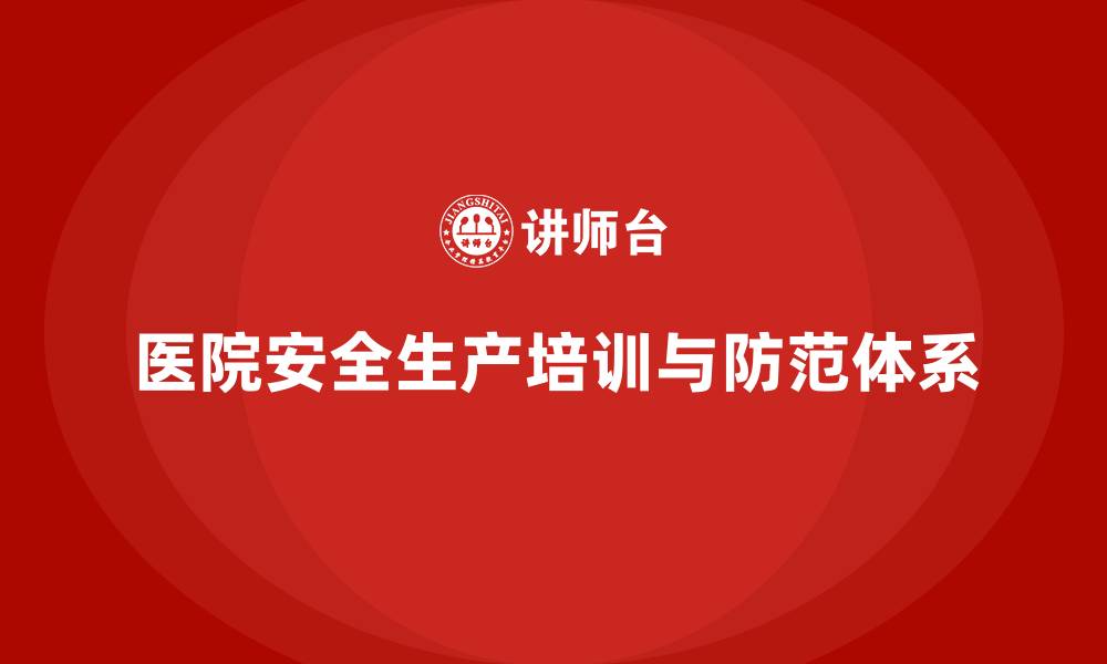 文章医院安全生产培训内容，如何提升医院的安全防范体系？的缩略图